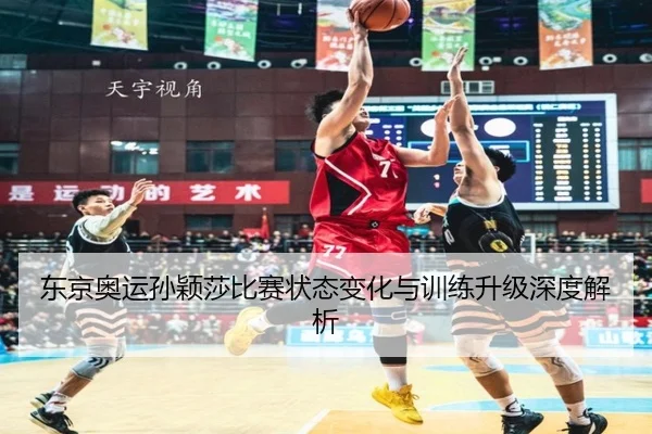 东京奥运孙颖莎比赛状态变化与训练升级深度解析