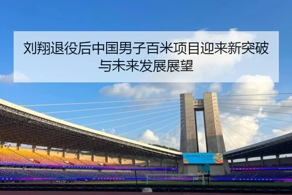 刘翔退役后中国男子百米项目迎来新突破与未来发展展望
