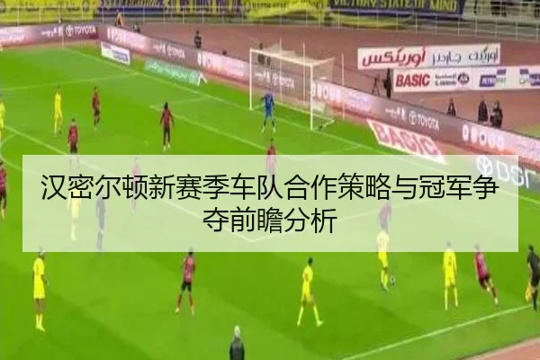 汉密尔顿新赛季车队合作策略与冠军争夺前瞻分析