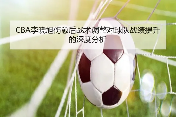 CBA李晓旭伤愈后战术调整对球队战绩提升的深度分析