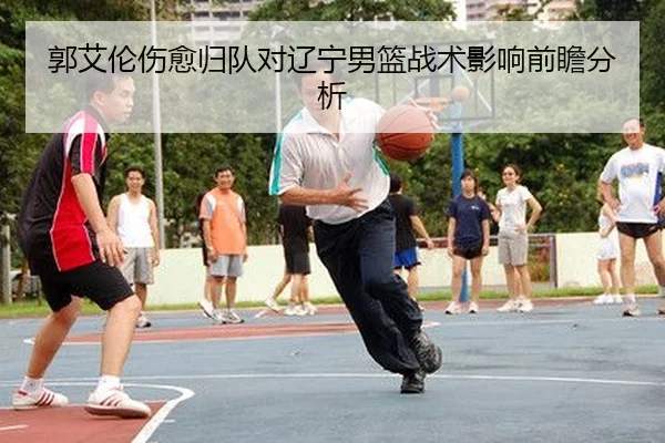 郭艾伦伤愈归队对辽宁男篮战术影响前瞻分析