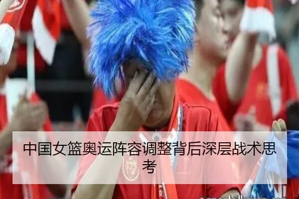 中国女篮奥运阵容调整背后深层战术思考