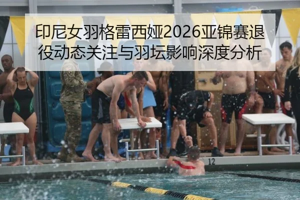 印尼女羽格雷西娅2026亚锦赛退役动态关注与羽坛影响深度分析