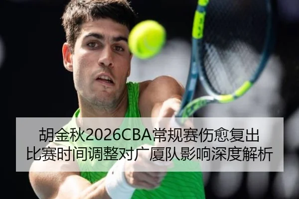 胡金秋2026CBA常规赛伤愈复出比赛时间调整对广厦队影响深度解析