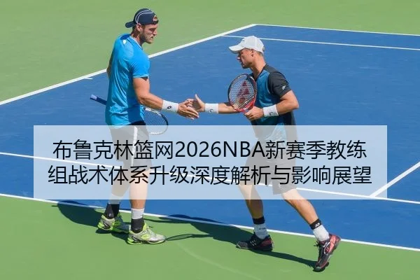 布鲁克林篮网2026NBA新赛季教练组战术体系升级深度解析与影响展望