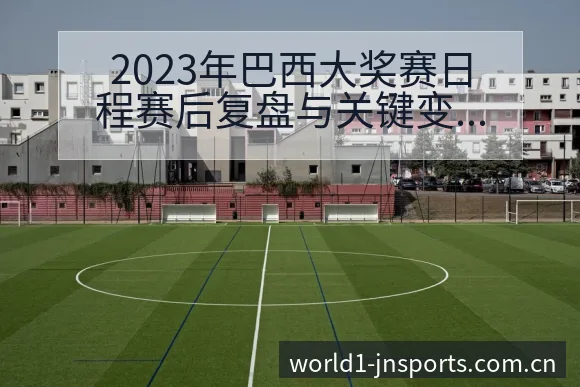 2023年巴西大奖赛日程赛后复盘与关键变化历史表现分析 - 认真做体育的官网中国站