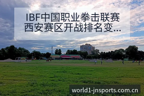 IBF中国职业拳击联赛西安赛区开战排名变化趋势分析 - 认真做体育的官网中国站
