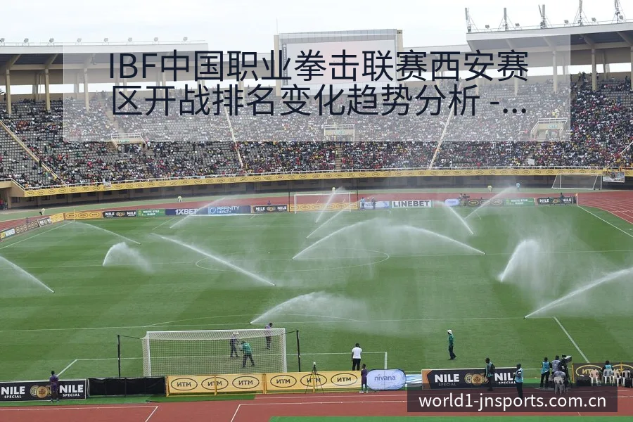 IBF中国职业拳击联赛西安赛区开战排名变化趋势分析 - 认真做体育的官网中国站