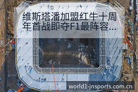 维斯塔潘加盟红牛十周年首战即夺F1最阵容调整影响分析:技 - 认真做体育的官网中国站