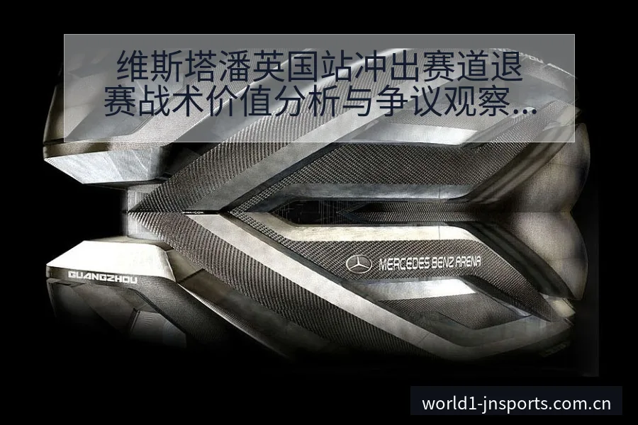 维斯塔潘英国站冲出赛道退赛战术价值分析与争议观察 - 认真做体育的官网中国站